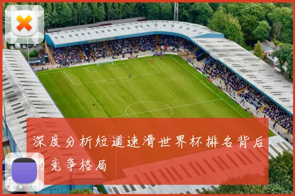 深度分析短道速滑世界杯排名背后的竞争格局