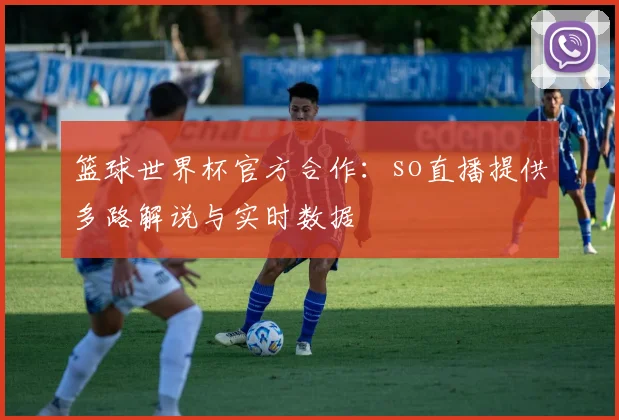 篮球世界杯官方合作：so直播提供多路解说与实时数据