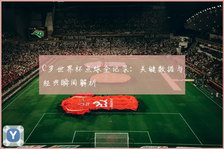 C罗世界杯点球全记录：关键数据与经典瞬间解析