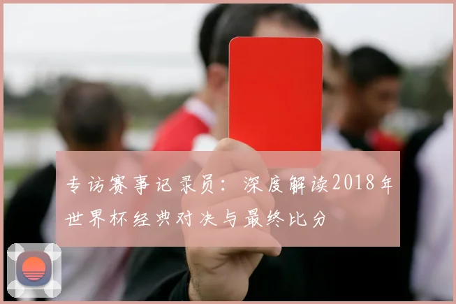 专访赛事记录员：深度解读2018年世界杯经典对决与最终比分