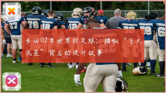 专访02年世界杯足球：揭秘“飞火流星”背后的设计故事